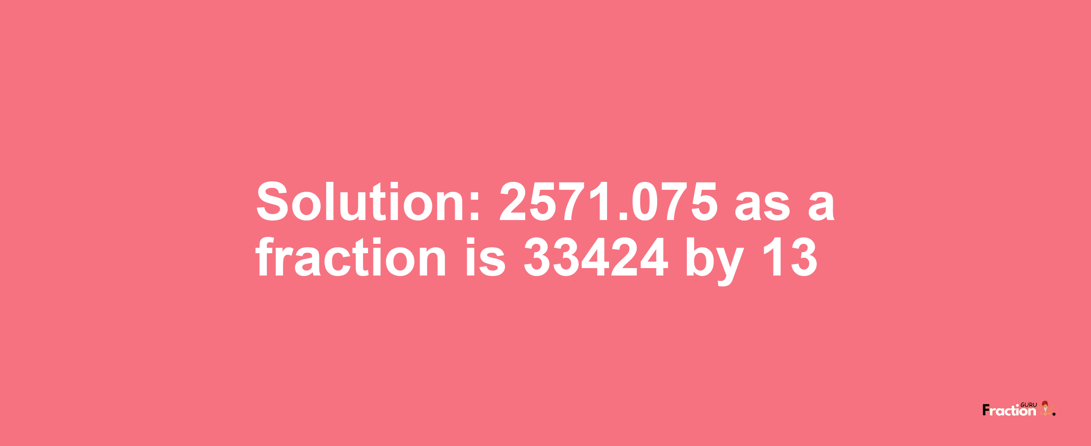 Solution:2571.075 as a fraction is 33424/13